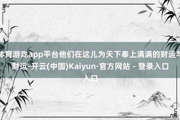 体育游戏app平台他们在这儿为天下奉上满满的财运与财运-开云(中国)Kaiyun·官方网站 - 登录入口