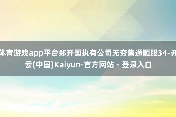 体育游戏app平台郑开国执有公司无穷售通顺股34-开云(中国)Kaiyun·官方网站 - 登录入口
