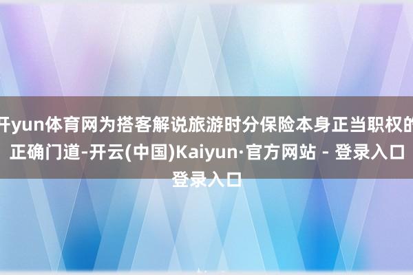开yun体育网为搭客解说旅游时分保险本身正当职权的正确门道-开云(中国)Kaiyun·官方网站 - 登录入口