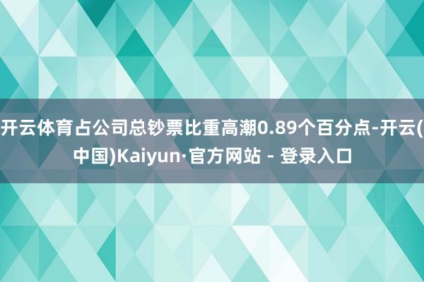 开云体育占公司总钞票比重高潮0.89个百分点-开云(中国)Kaiyun·官方网站 - 登录入口