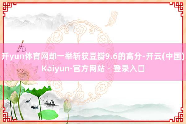 开yun体育网却一举斩获豆瓣9.6的高分-开云(中国)Kaiyun·官方网站 - 登录入口