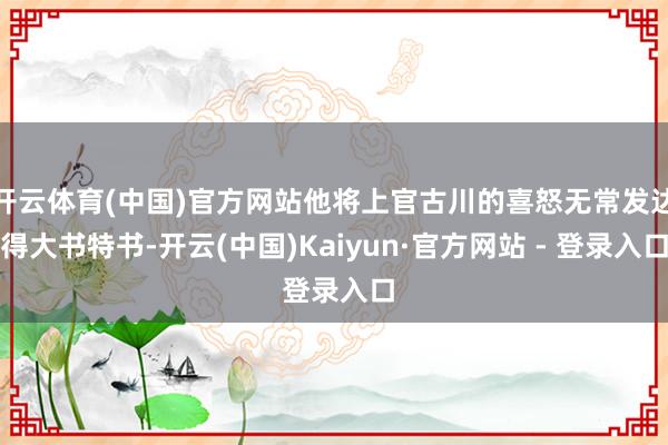 开云体育(中国)官方网站他将上官古川的喜怒无常发达得大书特书-开云(中国)Kaiyun·官方网站 - 登录入口