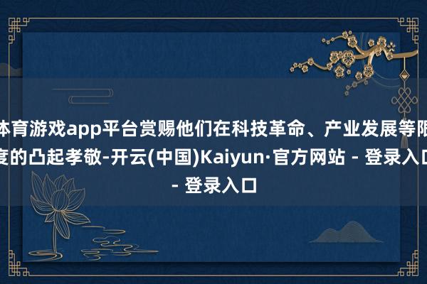 体育游戏app平台赏赐他们在科技革命、产业发展等限度的凸起孝敬-开云(中国)Kaiyun·官方网站 - 登录入口