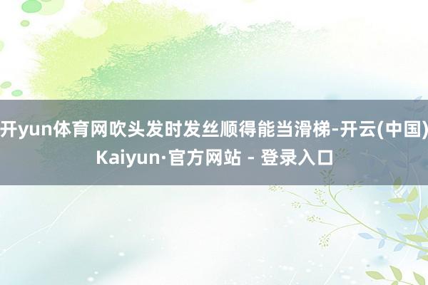 开yun体育网吹头发时发丝顺得能当滑梯-开云(中国)Kaiyun·官方网站 - 登录入口