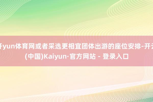 开yun体育网或者采选更相宜团体出游的座位安排-开云(中国)Kaiyun·官方网站 - 登录入口