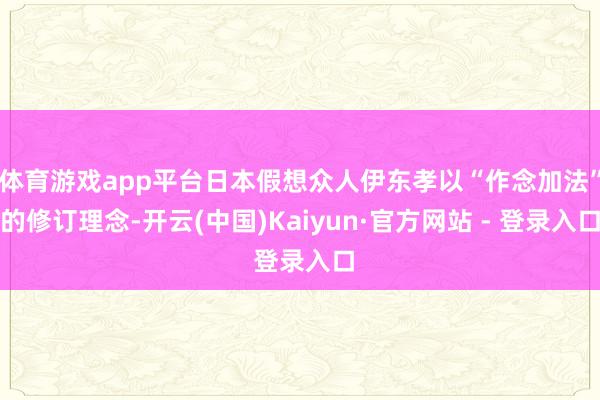 体育游戏app平台日本假想众人伊东孝以“作念加法”的修订理念-开云(中国)Kaiyun·官方网站 - 登录入口