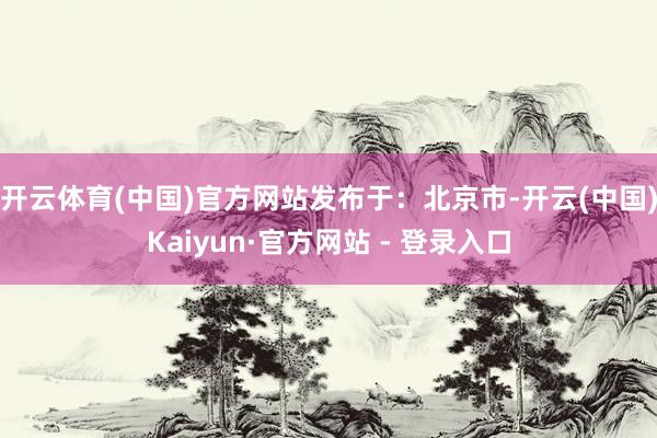 开云体育(中国)官方网站发布于:北京市-开云(中国)Kaiyun·官方网站 - 登录入口