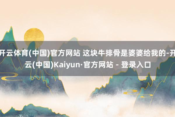 开云体育(中国)官方网站 这块牛排骨是婆婆给我的-开云(中国)Kaiyun·官方网站 - 登录入口