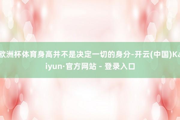 欧洲杯体育身高并不是决定一切的身分-开云(中国)Kaiyun·官方网站 - 登录入口