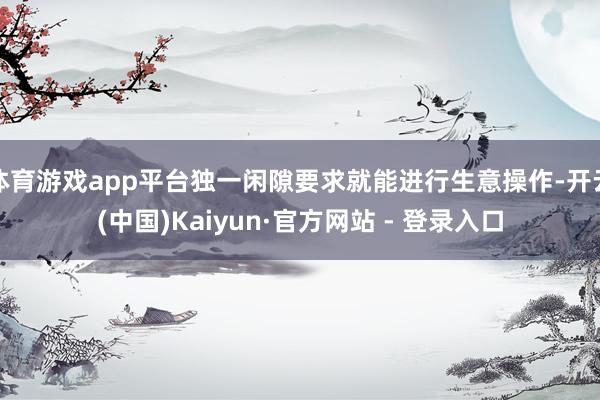 体育游戏app平台独一闲隙要求就能进行生意操作-开云(中国)Kaiyun·官方网站 - 登录入口