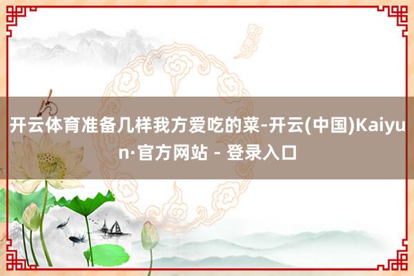 开云体育准备几样我方爱吃的菜-开云(中国)Kaiyun·官方网站 - 登录入口