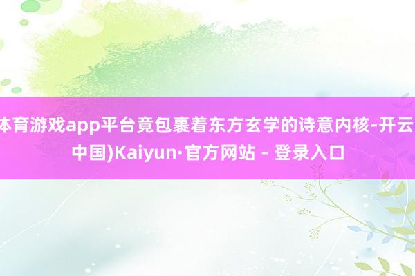 体育游戏app平台竟包裹着东方玄学的诗意内核-开云(中国)Kaiyun·官方网站 - 登录入口
