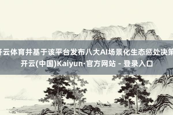 开云体育并基于该平台发布八大AI场景化生态惩处决策-开云(中国)Kaiyun·官方网站 - 登录入口