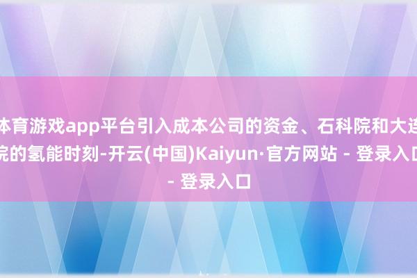 体育游戏app平台引入成本公司的资金、石科院和大连院的氢能时刻-开云(中国)Kaiyun·官方网站 - 登录入口