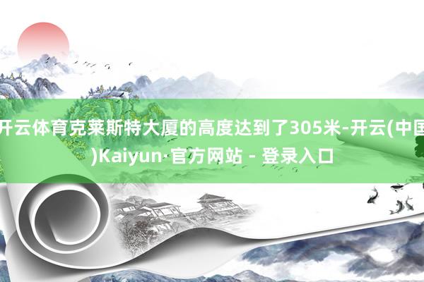 开云体育克莱斯特大厦的高度达到了305米-开云(中国)Kaiyun·官方网站 - 登录入口