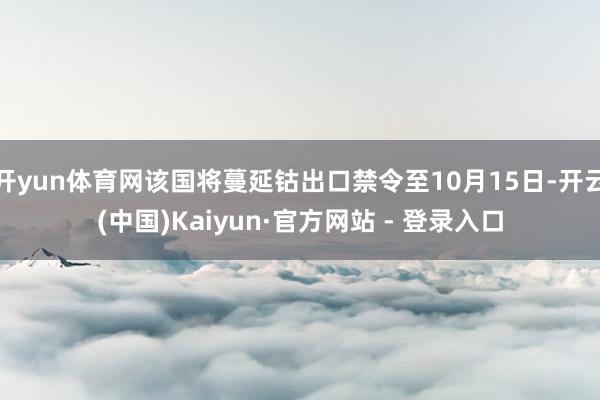 开yun体育网该国将蔓延钴出口禁令至10月15日-开云(中国)Kaiyun·官方网站 - 登录入口