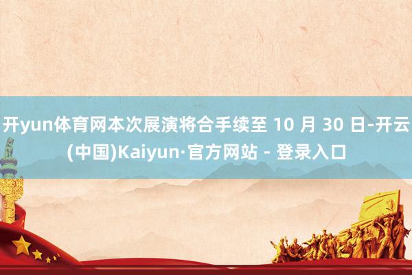 开yun体育网本次展演将合手续至 10 月 30 日-开云(中国)Kaiyun·官方网站 - 登录入口