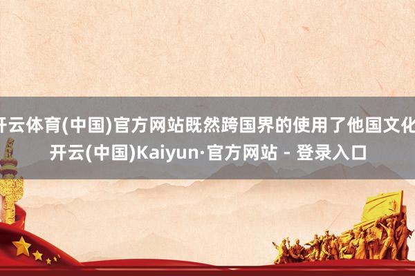 开云体育(中国)官方网站既然跨国界的使用了他国文化-开云(中国)Kaiyun·官方网站 - 登录入口