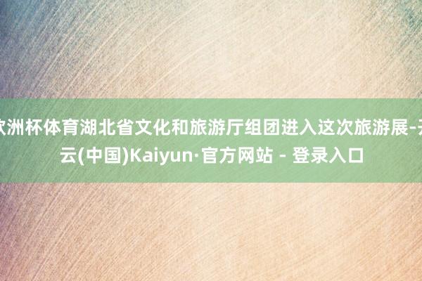 欧洲杯体育湖北省文化和旅游厅组团进入这次旅游展-开云(中国)Kaiyun·官方网站 - 登录入口