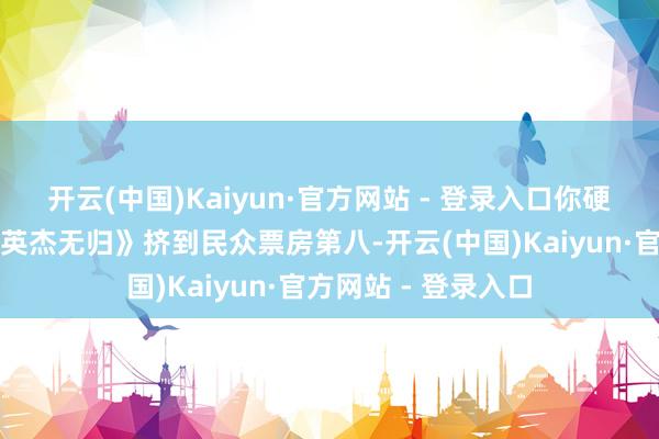 开云(中国)Kaiyun·官方网站 - 登录入口你硬生生把《蜘蛛侠:英杰无归》挤到民众票房第八-开云(中国)Kaiyun·官方网站 - 登录入口