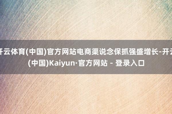 开云体育(中国)官方网站电商渠说念保抓强盛增长-开云(中国)Kaiyun·官方网站 - 登录入口