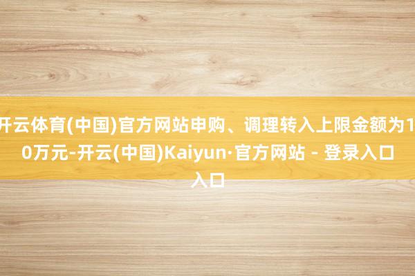 开云体育(中国)官方网站申购、调理转入上限金额为1.0万元-开云(中国)Kaiyun·官方网站 - 登录入口