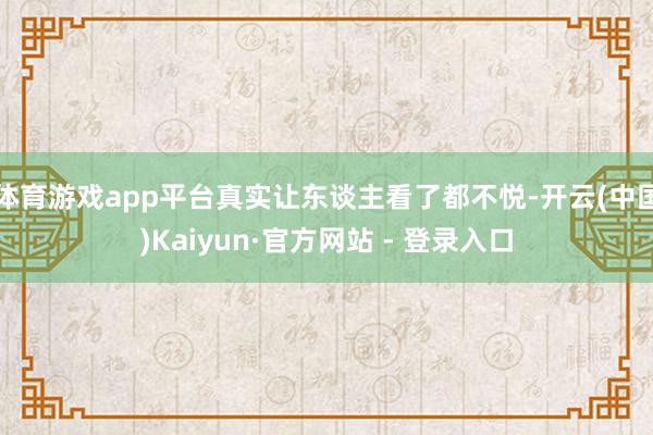 体育游戏app平台真实让东谈主看了都不悦-开云(中国)Kaiyun·官方网站 - 登录入口