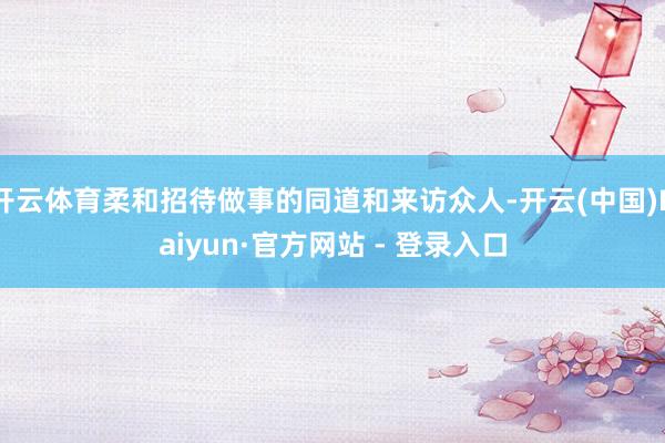 开云体育柔和招待做事的同道和来访众人-开云(中国)Kaiyun·官方网站 - 登录入口