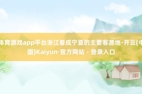 体育游戏app平台浙江看成宁夏的主要客源地-开云(中国)Kaiyun·官方网站 - 登录入口