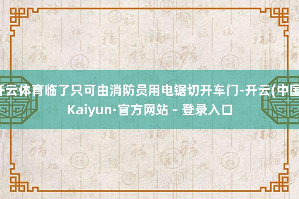 开云体育临了只可由消防员用电锯切开车门-开云(中国)Kaiyun·官方网站 - 登录入口