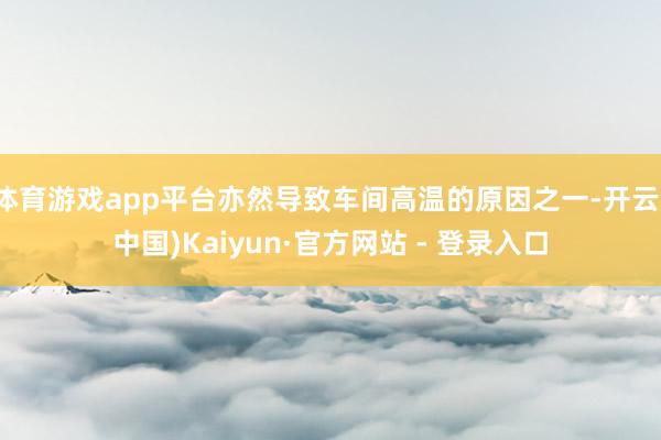 体育游戏app平台亦然导致车间高温的原因之一-开云(中国)Kaiyun·官方网站 - 登录入口