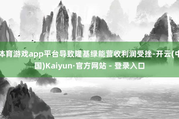 体育游戏app平台导致隆基绿能营收利润受挫-开云(中国)Kaiyun·官方网站 - 登录入口