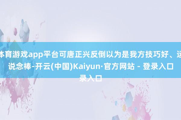 体育游戏app平台可唐正兴反倒以为是我方技巧好、运说念棒-开云(中国)Kaiyun·官方网站 - 登录入口