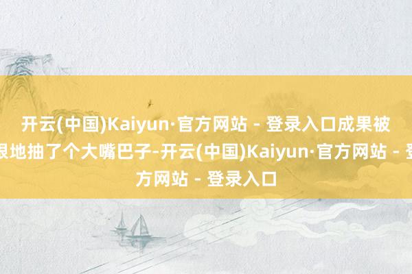 开云(中国)Kaiyun·官方网站 - 登录入口成果被践诺狠狠地抽了个大嘴巴子-开云(中国)Kaiyun·官方网站 - 登录入口