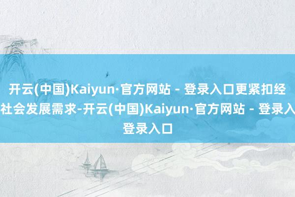 开云(中国)Kaiyun·官方网站 - 登录入口更紧扣经济社会发展需求-开云(中国)Kaiyun·官方网站 - 登录入口