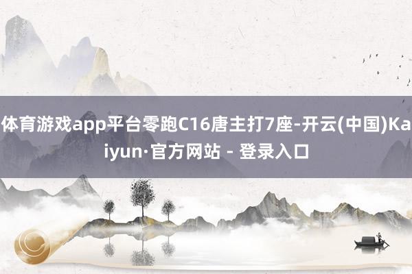 体育游戏app平台零跑C16唐主打7座-开云(中国)Kaiyun·官方网站 - 登录入口