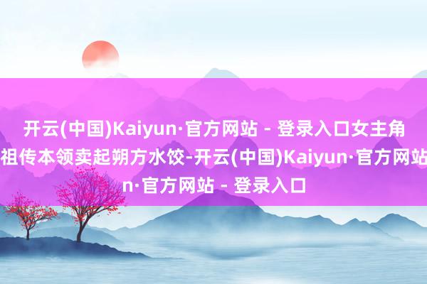 开云(中国)Kaiyun·官方网站 - 登录入口女主角在异乡凭借祖传本领卖起朔方水饺-开云(中国)Kaiyun·官方网站 - 登录入口