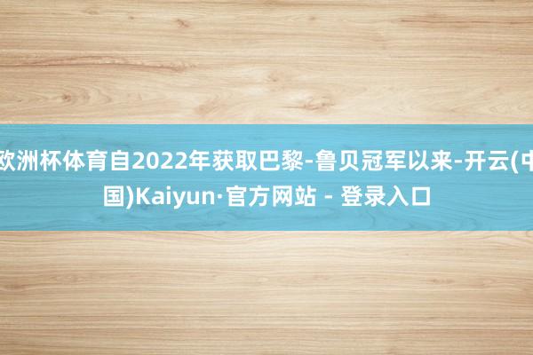 欧洲杯体育自2022年获取巴黎-鲁贝冠军以来-开云(中国)Kaiyun·官方网站 - 登录入口