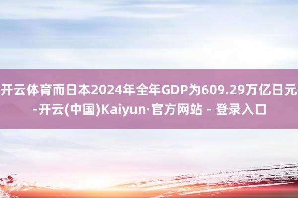 开云体育而日本2024年全年GDP为609.29万亿日元-开云(中国)Kaiyun·官方网站 - 登录入口