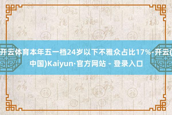 开云体育本年五一档24岁以下不雅众占比17%-开云(中国)Kaiyun·官方网站 - 登录入口