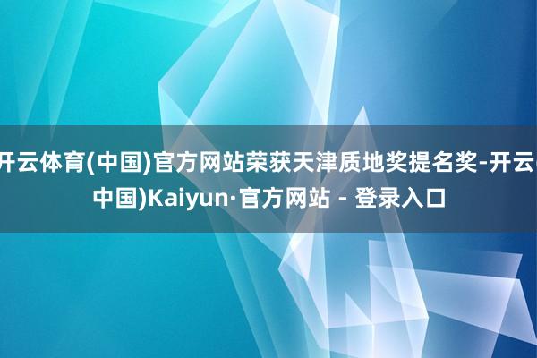 开云体育(中国)官方网站荣获天津质地奖提名奖-开云(中国)Kaiyun·官方网站 - 登录入口