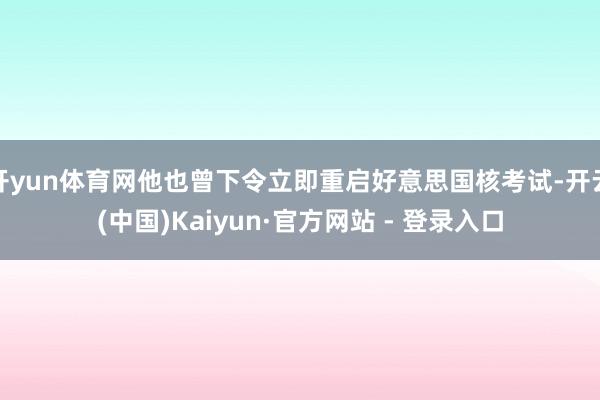 开yun体育网他也曾下令立即重启好意思国核考试-开云(中国)Kaiyun·官方网站 - 登录入口