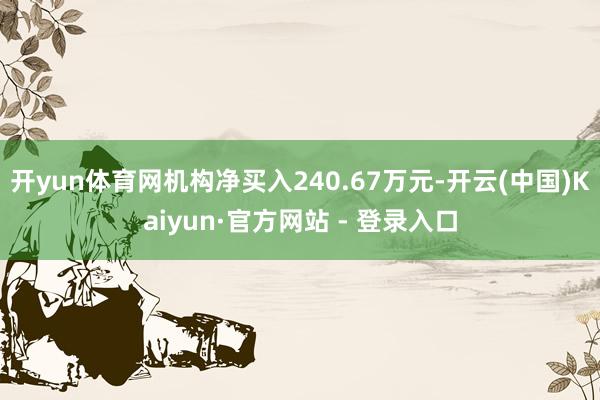 开yun体育网机构净买入240.67万元-开云(中国)Kaiyun·官方网站 - 登录入口