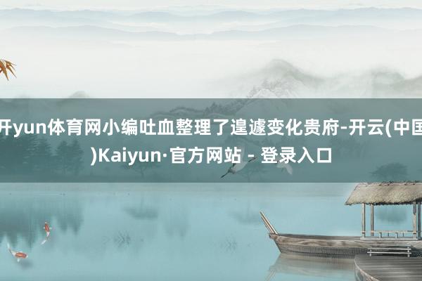 开yun体育网小编吐血整理了遑遽变化贵府-开云(中国)Kaiyun·官方网站 - 登录入口