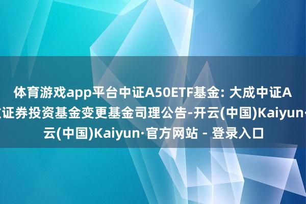 体育游戏app平台中证A50ETF基金: 大成中证A50走动型绽放式指数证券投资基金变更基金司理公告-开云(中国)Kaiyun·官方网站 - 登录入口