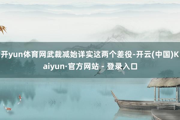 开yun体育网武裁减始详实这两个差役-开云(中国)Kaiyun·官方网站 - 登录入口