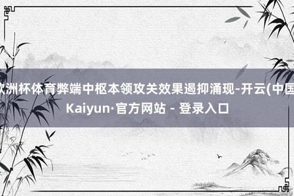 欧洲杯体育弊端中枢本领攻关效果遏抑涌现-开云(中国)Kaiyun·官方网站 - 登录入口