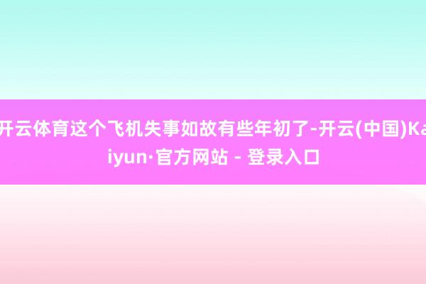 开云体育这个飞机失事如故有些年初了-开云(中国)Kaiyun·官方网站 - 登录入口