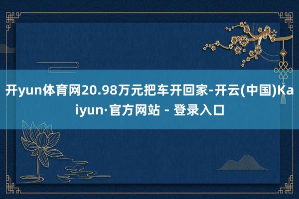 开yun体育网20.98万元把车开回家-开云(中国)Kaiyun·官方网站 - 登录入口