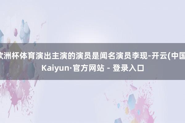 欧洲杯体育演出主演的演员是闻名演员李现-开云(中国)Kaiyun·官方网站 - 登录入口